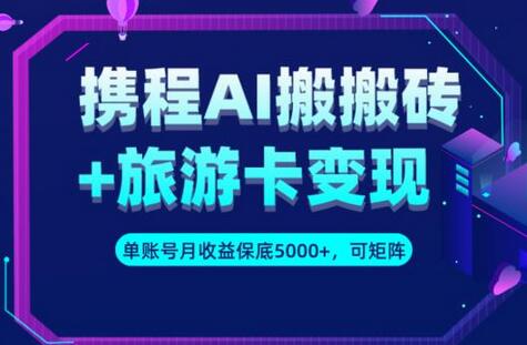 携程AI搬砖与旅游卡变现升级玩法，月收益保底5000+-无双副业