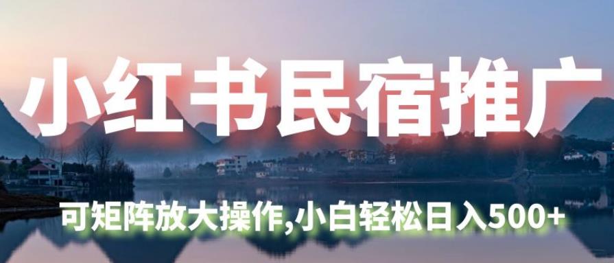 小红书民宿推广矩阵操作，小白轻松日入500+-无双副业