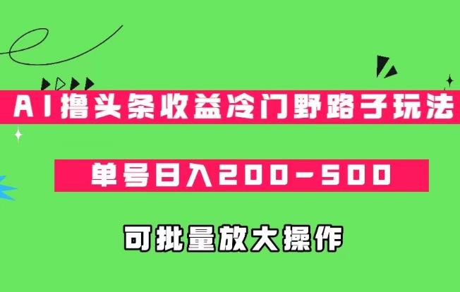 AI头条冷门玩法，单号日入200-500，可批量操作-无双副业