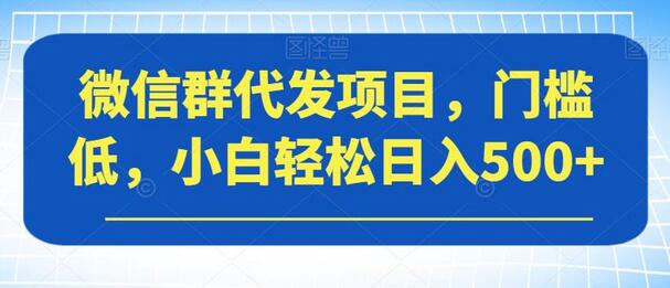 微信群代发项目，小白轻松日入500+-无双副业
