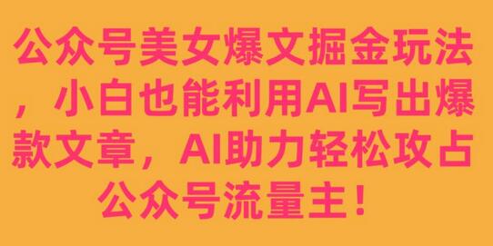 公众号美女爆文掘金玩法，AI助力小白轻松写出爆款文章-无双副业