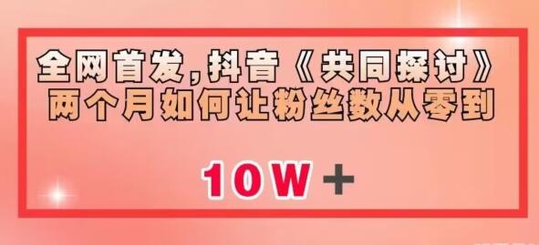 抖音《共同探讨》：两个月实现粉丝从零到10w的秘诀-无双副业