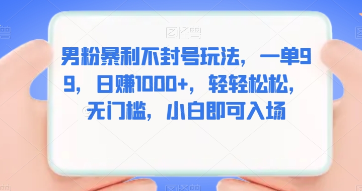 男粉暴利玩法，一单99元，日赚1000+，无门槛小白轻松上手-无双副业