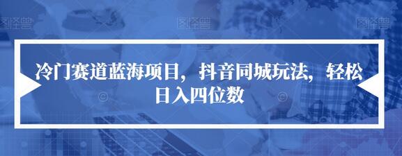 抖音同城玩法：冷门赛道蓝海项目，轻松日入四位数-无双副业