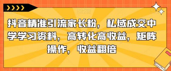 抖音精准引流家长粉，私域成交中学学习资料，高转化高收益-无双副业