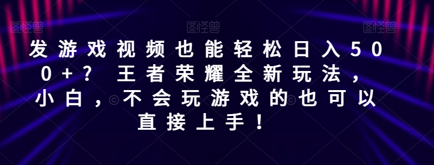 发游戏视频日入500+？王者荣耀新玩法，小白也能轻松上手-无双副业