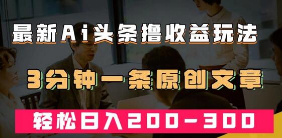 AI头条热门领域玩法，3分钟原创文章日入200-300元-无双副业