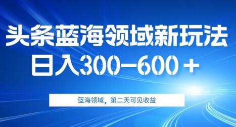 AI头条蓝海领域新玩法2.0，日入300-600+，附教程-无双副业