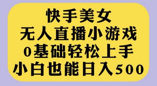 快手美女无人直播小游戏，0基础轻松上手，小白也能日入500-无双副业