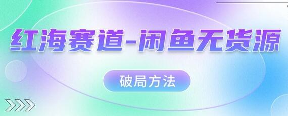 闲鱼无货源破局方法：红海赛道突围指南-无双副业