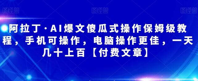 阿拉丁AI爆文操作教程，手机电脑均可，轻松日赚几十上百-无双副业
