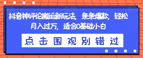抖音神评论搬运新玩法，轻松月入过万，适合0基础小白-无双副业