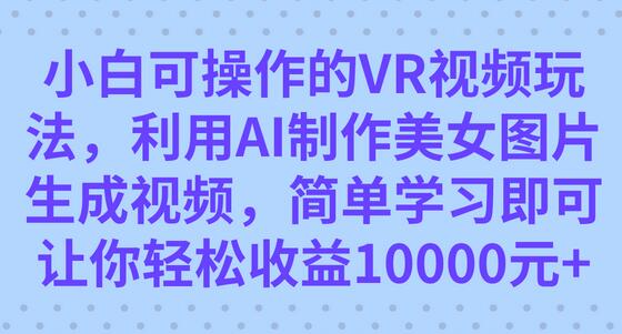 小白轻松操作的VR视频玩法，AI制作美女图片生成视频收益10000+-无双副业