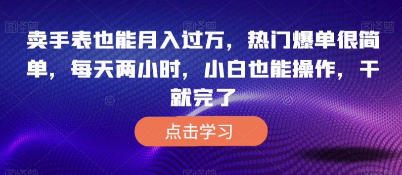卖手表月入过万，小白轻松操作，每天两小时爆单-无双副业