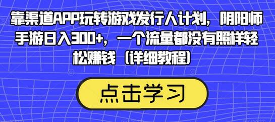 靠渠道APP玩转游戏发行人计划，阴阳师手游日入300+-无双副业