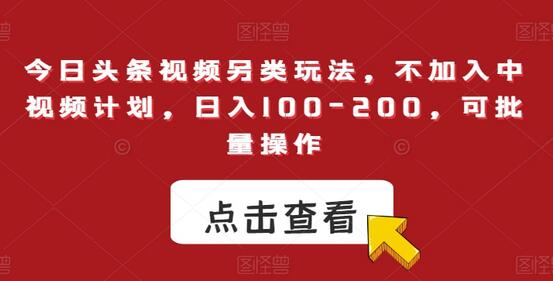 今日头条视频另类玩法，日入100-200，可批量操作-无双副业