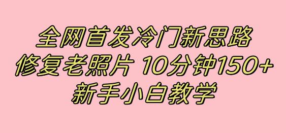 冷门新思路：修复老照片10分钟收益150+，新手操作项目-无双副业