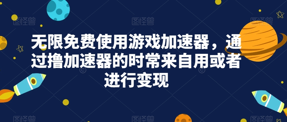 无限免费使用游戏加速器，自用或变现方法-无双副业