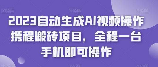 2023年AI视频操作携程搬砖项目，手机轻松上手-无双副业