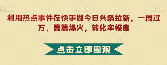 利用热点事件在快手实现今日头条拉新，高效转化-无双副业