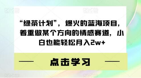 绿茶计划：情感赛道蓝海项目，小白轻松月入2w+-无双副业