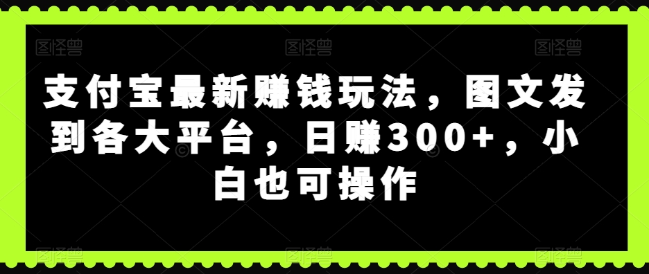 支付宝最新赚钱玩法，图文发到各大平台，日赚300+-无双副业