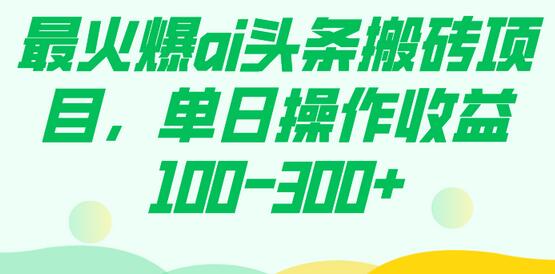 最火爆AI头条搬砖项目，单日收益100-300+-无双副业
