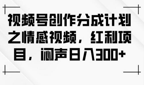 视频号情感视频创作分成计划，日入300+红利项目-无双副业