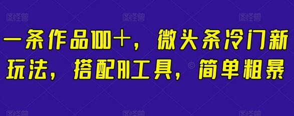 微头条冷门新玩法搭配AI工具，简单粗暴创作高收益作品-无双副业
