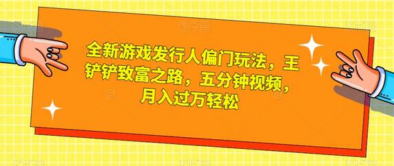 全新游戏发行人玩法，王铲铲致富秘诀，五分钟视频月入过万-无双副业