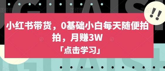 小红书带货新手轻松月入3万，0基础也能成功-无双副业
