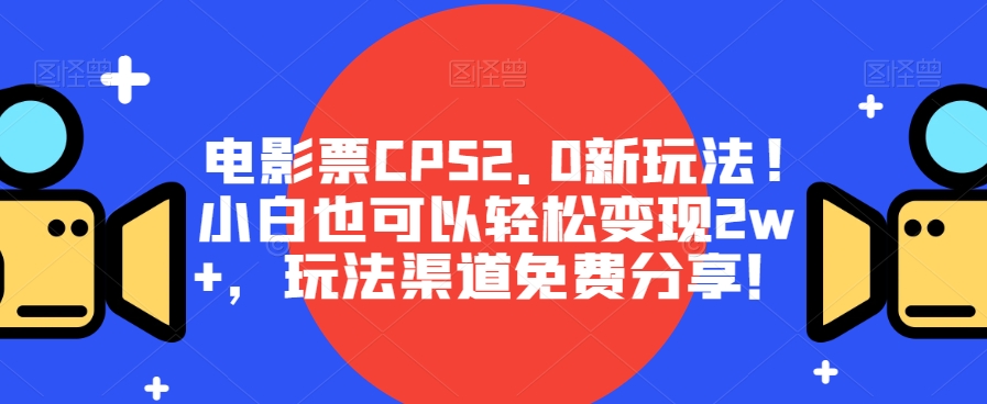 电影票CPS2.0新玩法，小白轻松变现2w+，免费分享渠道-无双副业