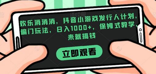 欢乐消消消抖音小游戏发行人计划，偏门玩法日入1000+保姆教学-无双副业