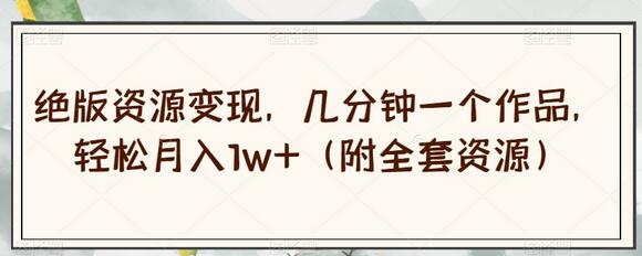 绝版资源变现，轻松月入1w+（附全套资源）-无双副业