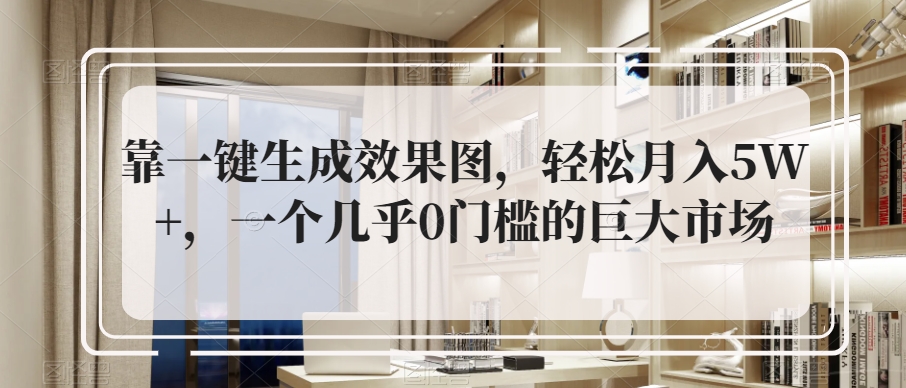 靠一键生成效果图轻松月入5W+，0门槛市场巨大-无双副业