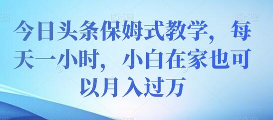 今日头条保姆式教学，小白在家也能月入过万-无双副业