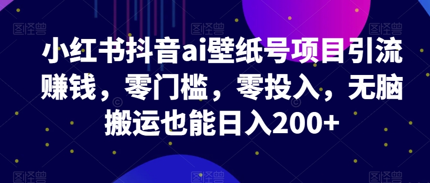 小红书抖音AI壁纸号项目零门槛引流赚钱，日入200+-无双副业