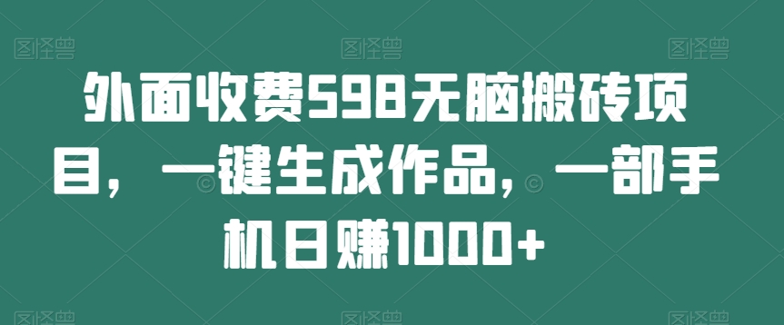 无脑搬砖项目：一键生成作品，手机日赚1000+-无双副业