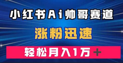 小红书AI帅哥赛道涨粉变现，轻松月入万元-无双副业