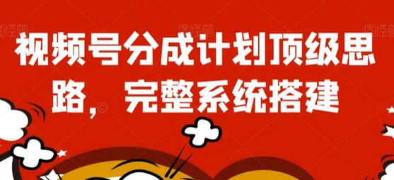 视频号分成计划顶级思路与系统搭建指南-无双副业