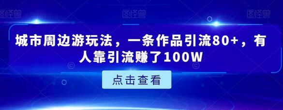 城市周边游引流玩法，一条作品吸引80+客户，有人赚了100W-无双副业