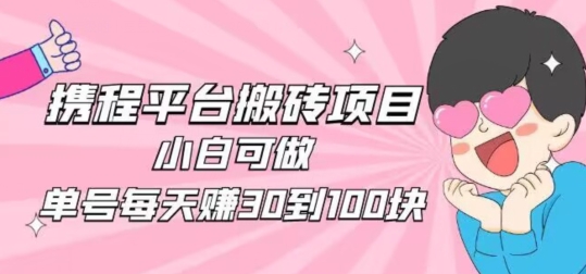 携程旅游搬砖新玩法，日入100+小白轻松上手-无双副业
