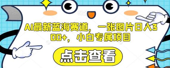 AI蓝海赛道：一张图片日赚300+，小白专属项目-无双副业
