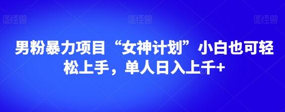 男粉暴力项目“女神计划”小白轻松上手，日入千元-无双副业