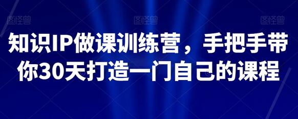 手把手30天打造个人课程，知识IP做课训练营-无双副业