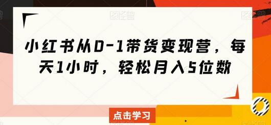 小红书带货变现营，每天1小时轻松月入5位数-无双副业