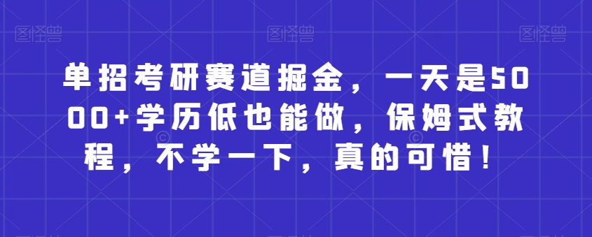 单招考研赛道掘金，低学历也能日赚5000+，保姆式教程-无双副业