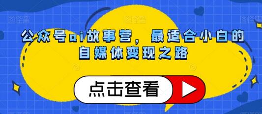公众号AI故事营，小白自媒体变现最佳选择-无双副业