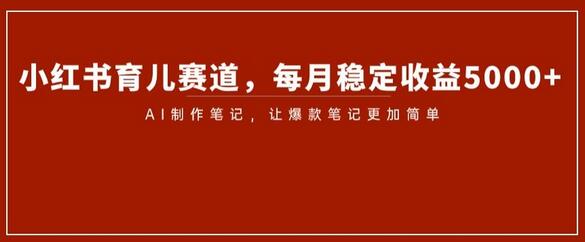 小红书育儿赛道月入5000+，AI助力爆款笔记轻松制作-无双副业