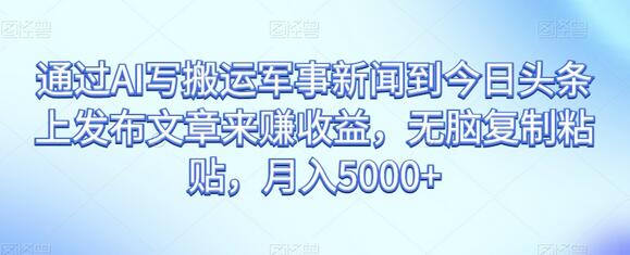 利用AI搬运军事新闻到今日头条赚取收益，月入5000+-无双副业